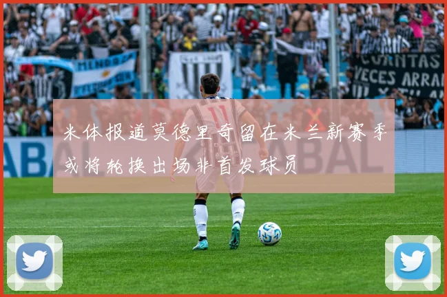米体报道莫德里奇留在米兰新赛季或将轮换出场非首发球员