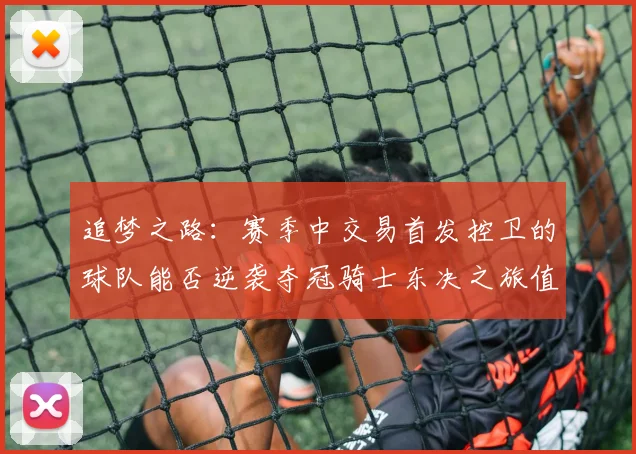 追梦之路：赛季中交易首发控卫的球队能否逆袭夺冠骑士东决之旅值得肯定