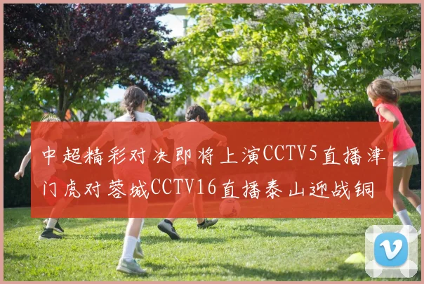 中超精彩对决即将上演CCTV5直播津门虎对蓉城CCTV16直播泰山迎战铜梁龙