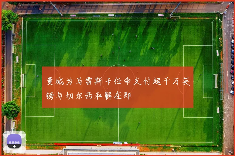 曼城为马雷斯卡任命支付超千万英镑与切尔西和解在即