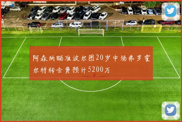 阿森纳瞄准波尔图20岁中场弗罗霍尔特转会费预计5200万