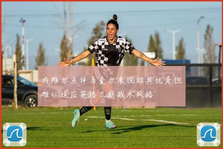 内维尔点评马奎尔表现称其优秀但难以适应英格兰新战术风格