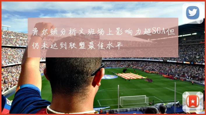 费尔顿分析文班场上影响力超SGA但仍未达到联盟最佳水平