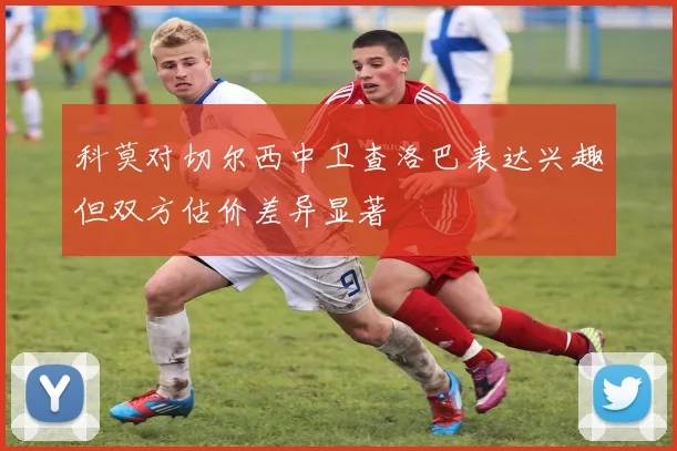 科莫对切尔西中卫查洛巴表达兴趣但双方估价差异显著