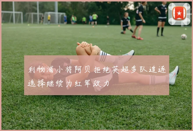 利物浦小将阿贝拒绝英超多队追逐选择继续为红军效力