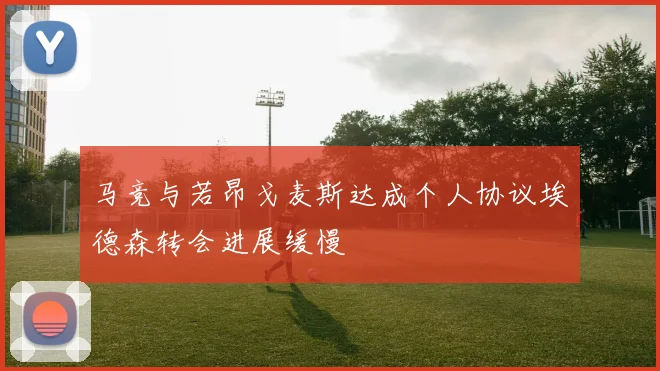 马竞与若昂戈麦斯达成个人协议埃德森转会进展缓慢