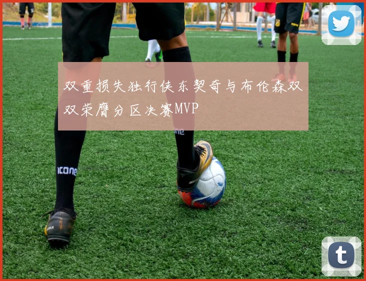 双重损失独行侠东契奇与布伦森双双荣膺分区决赛MVP