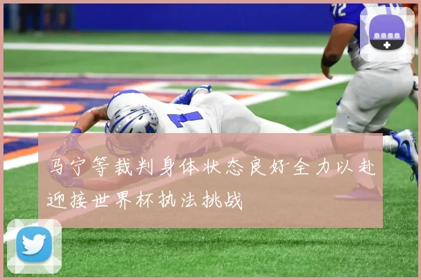 马宁等裁判身体状态良好全力以赴迎接世界杯执法挑战
