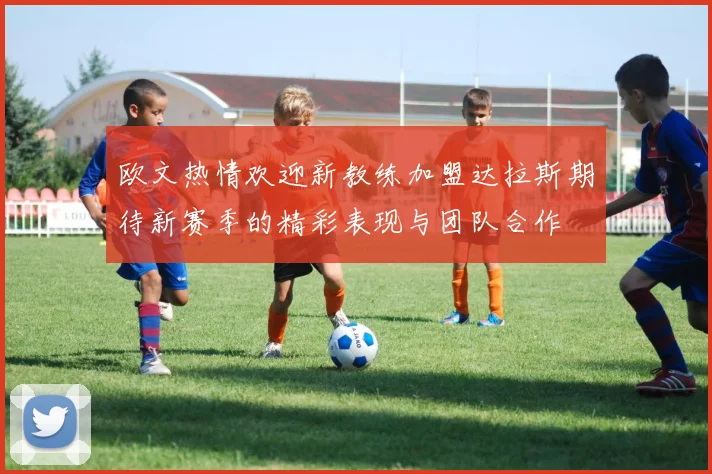 欧文热情欢迎新教练加盟达拉斯期待新赛季的精彩表现与团队合作