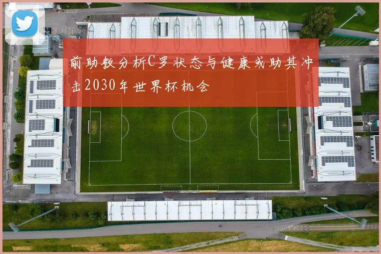 前助教分析C罗状态与健康或助其冲击2030年世界杯机会