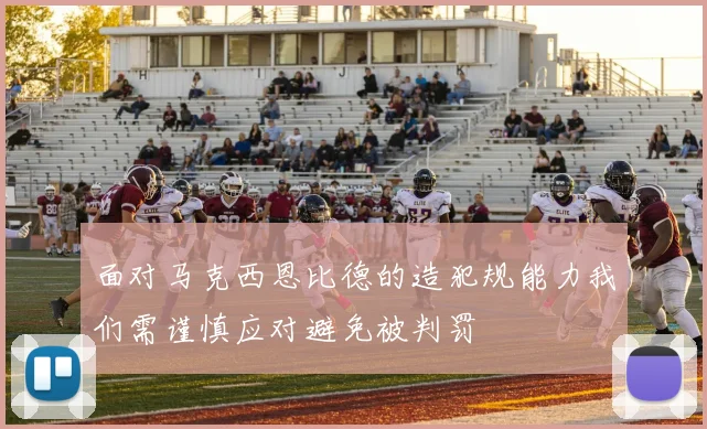 面对马克西恩比德的造犯规能力我们需谨慎应对避免被判罚