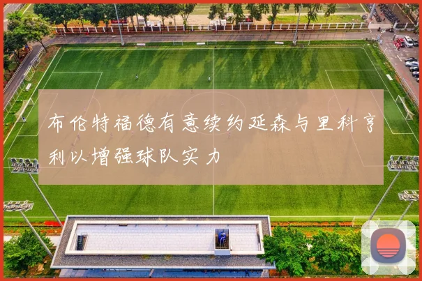 布伦特福德有意续约延森与里科亨利以增强球队实力